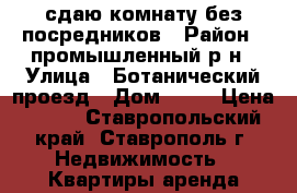 сдаю комнату без посредников › Район ­ промышленный р-н › Улица ­ Ботанический проезд › Дом ­ 12 › Цена ­ 350 - Ставропольский край, Ставрополь г. Недвижимость » Квартиры аренда посуточно   . Ставропольский край,Ставрополь г.